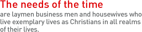 The needs of the time are laymen business men and housewives who live exemplary lives as Christians in all realms of their lives. 