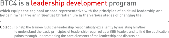 BTC4 is a leadership development program which equips the regional or area representative with the principles of spiritual leadership and helps him/her live an influential Christian life in the various stages of changing life.